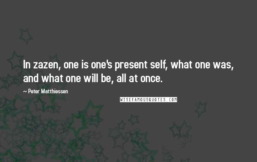 Peter Matthiessen Quotes: In zazen, one is one's present self, what one was, and what one will be, all at once.