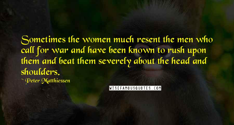 Peter Matthiessen Quotes: Sometimes the women much resent the men who call for war and have been known to rush upon them and beat them severely about the head and shoulders.