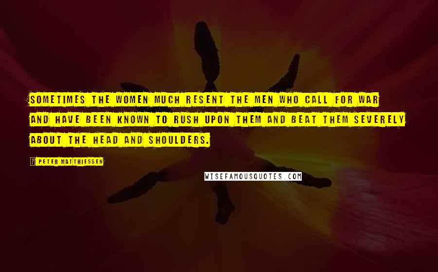 Peter Matthiessen Quotes: Sometimes the women much resent the men who call for war and have been known to rush upon them and beat them severely about the head and shoulders.