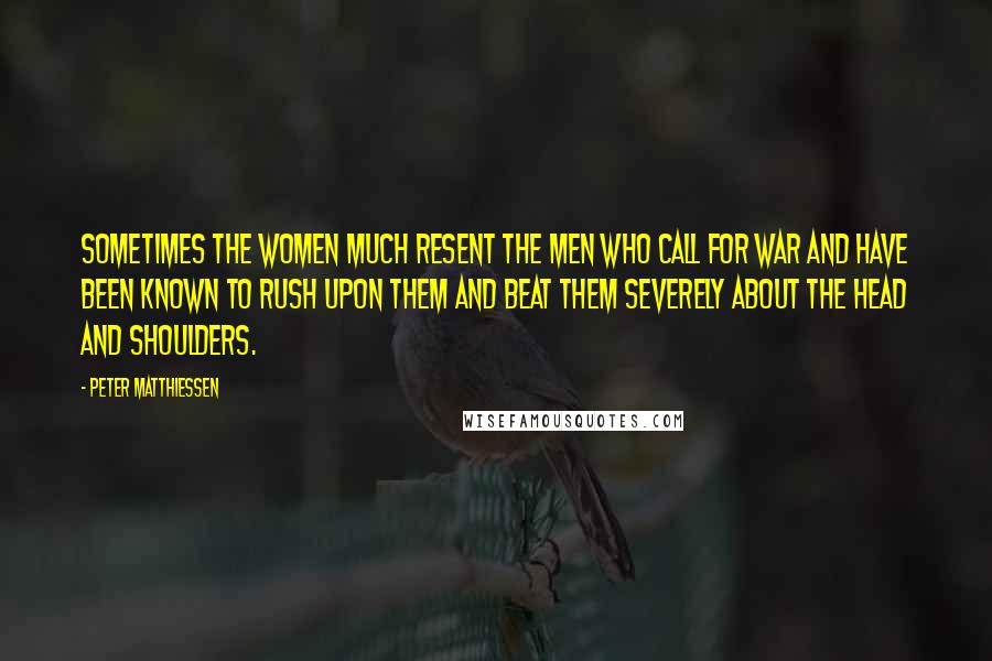 Peter Matthiessen Quotes: Sometimes the women much resent the men who call for war and have been known to rush upon them and beat them severely about the head and shoulders.