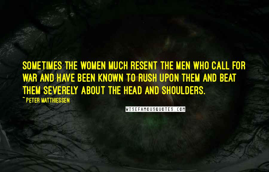 Peter Matthiessen Quotes: Sometimes the women much resent the men who call for war and have been known to rush upon them and beat them severely about the head and shoulders.