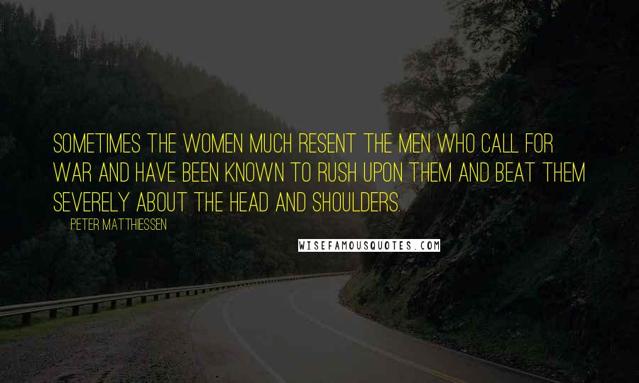 Peter Matthiessen Quotes: Sometimes the women much resent the men who call for war and have been known to rush upon them and beat them severely about the head and shoulders.