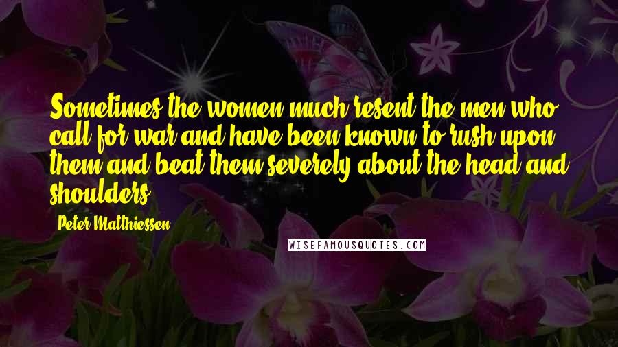 Peter Matthiessen Quotes: Sometimes the women much resent the men who call for war and have been known to rush upon them and beat them severely about the head and shoulders.