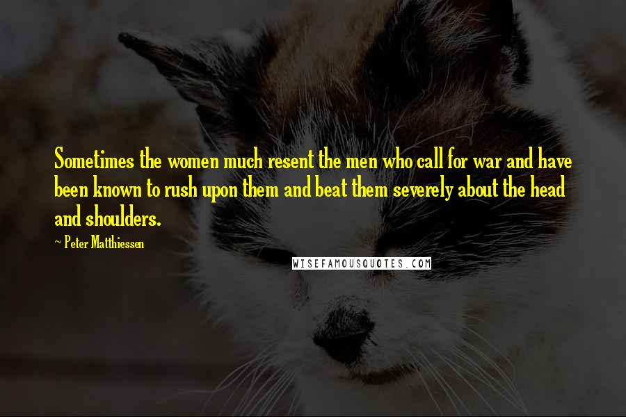 Peter Matthiessen Quotes: Sometimes the women much resent the men who call for war and have been known to rush upon them and beat them severely about the head and shoulders.