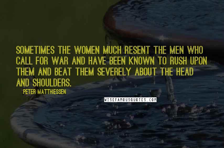 Peter Matthiessen Quotes: Sometimes the women much resent the men who call for war and have been known to rush upon them and beat them severely about the head and shoulders.