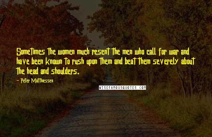 Peter Matthiessen Quotes: Sometimes the women much resent the men who call for war and have been known to rush upon them and beat them severely about the head and shoulders.