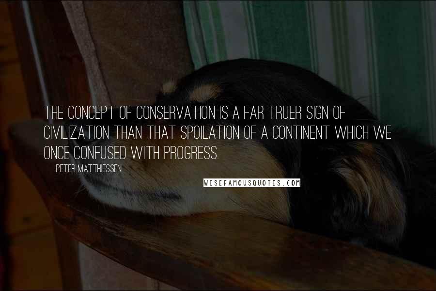 Peter Matthiessen Quotes: The concept of conservation is a far truer sign of civilization than that spoilation of a continent which we once confused with progress.