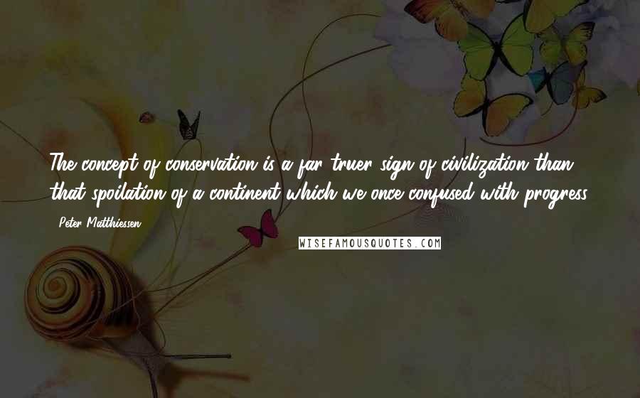 Peter Matthiessen Quotes: The concept of conservation is a far truer sign of civilization than that spoilation of a continent which we once confused with progress.