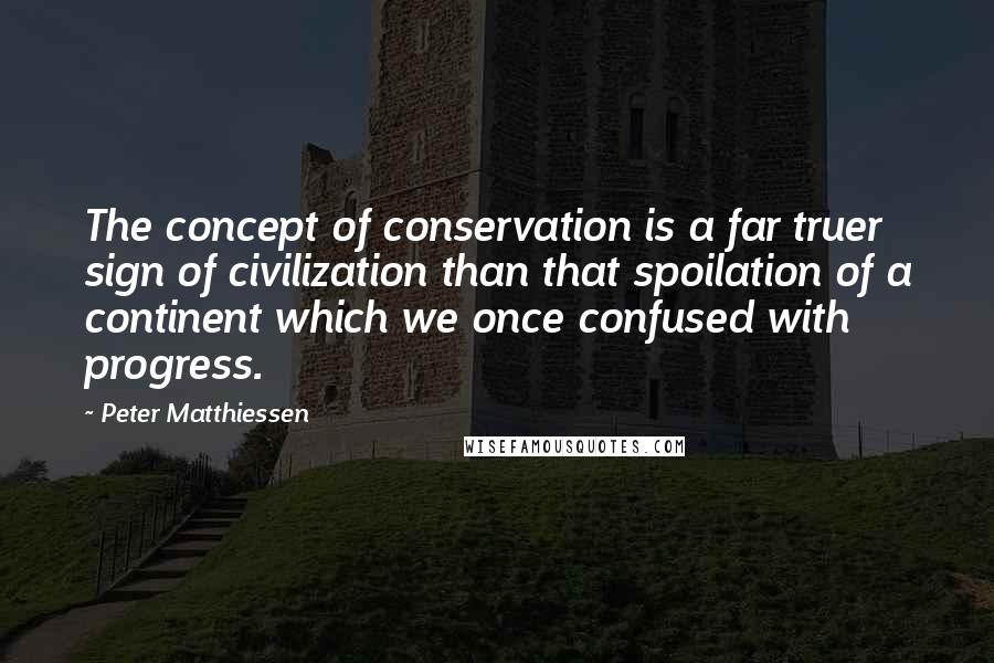 Peter Matthiessen Quotes: The concept of conservation is a far truer sign of civilization than that spoilation of a continent which we once confused with progress.