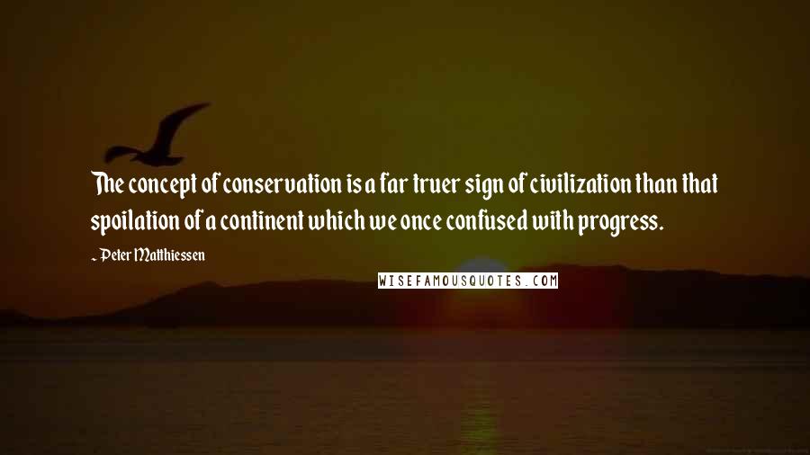 Peter Matthiessen Quotes: The concept of conservation is a far truer sign of civilization than that spoilation of a continent which we once confused with progress.