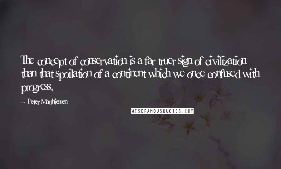 Peter Matthiessen Quotes: The concept of conservation is a far truer sign of civilization than that spoilation of a continent which we once confused with progress.
