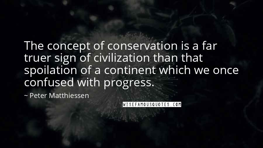 Peter Matthiessen Quotes: The concept of conservation is a far truer sign of civilization than that spoilation of a continent which we once confused with progress.