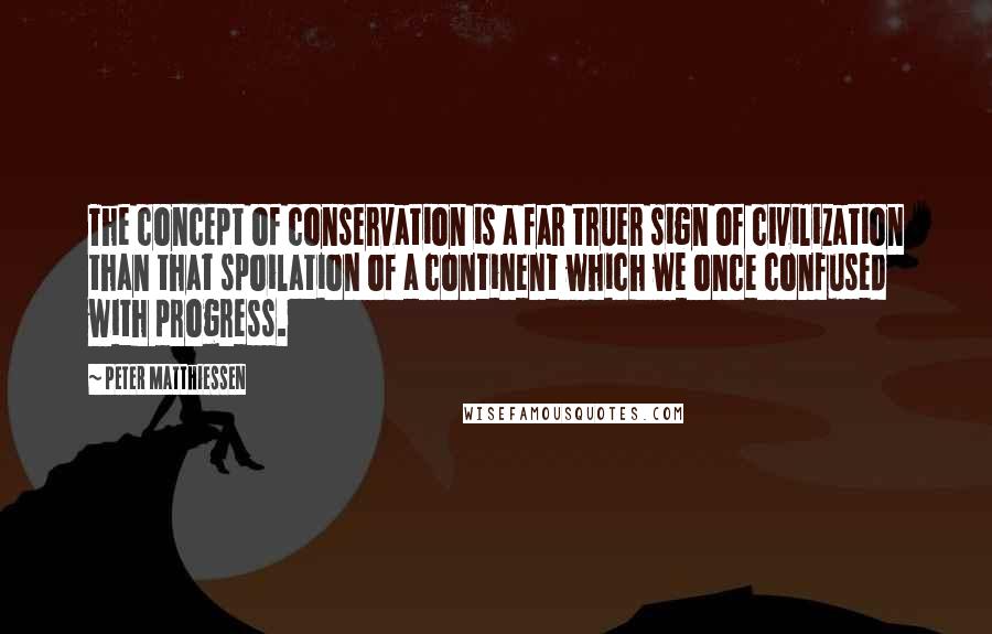 Peter Matthiessen Quotes: The concept of conservation is a far truer sign of civilization than that spoilation of a continent which we once confused with progress.