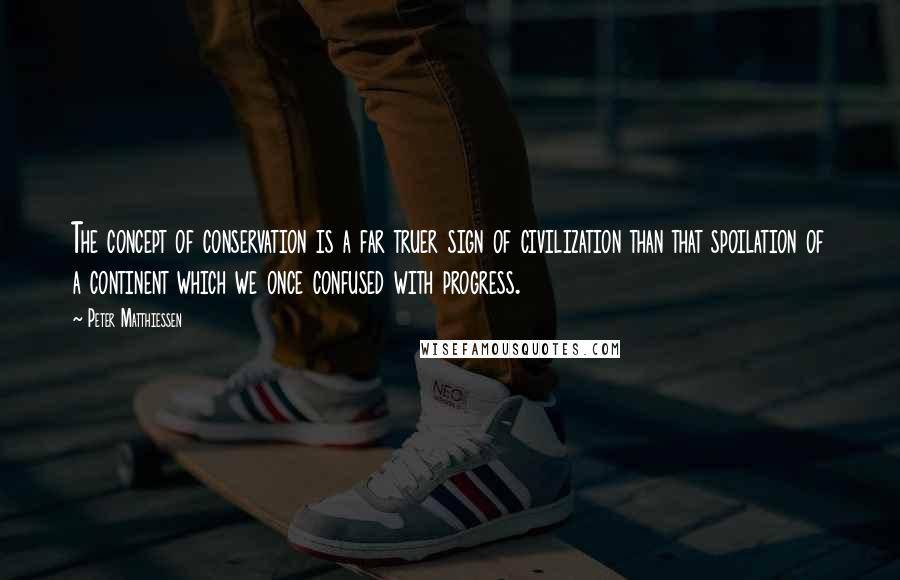 Peter Matthiessen Quotes: The concept of conservation is a far truer sign of civilization than that spoilation of a continent which we once confused with progress.