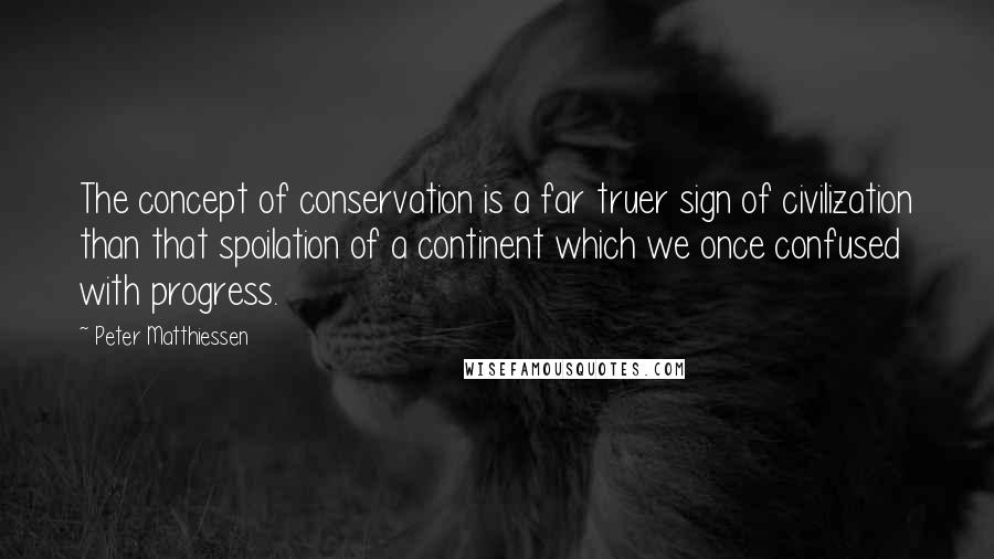 Peter Matthiessen Quotes: The concept of conservation is a far truer sign of civilization than that spoilation of a continent which we once confused with progress.