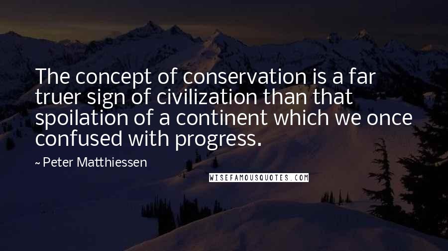 Peter Matthiessen Quotes: The concept of conservation is a far truer sign of civilization than that spoilation of a continent which we once confused with progress.