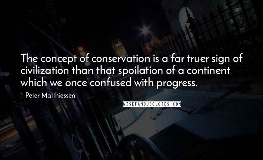 Peter Matthiessen Quotes: The concept of conservation is a far truer sign of civilization than that spoilation of a continent which we once confused with progress.