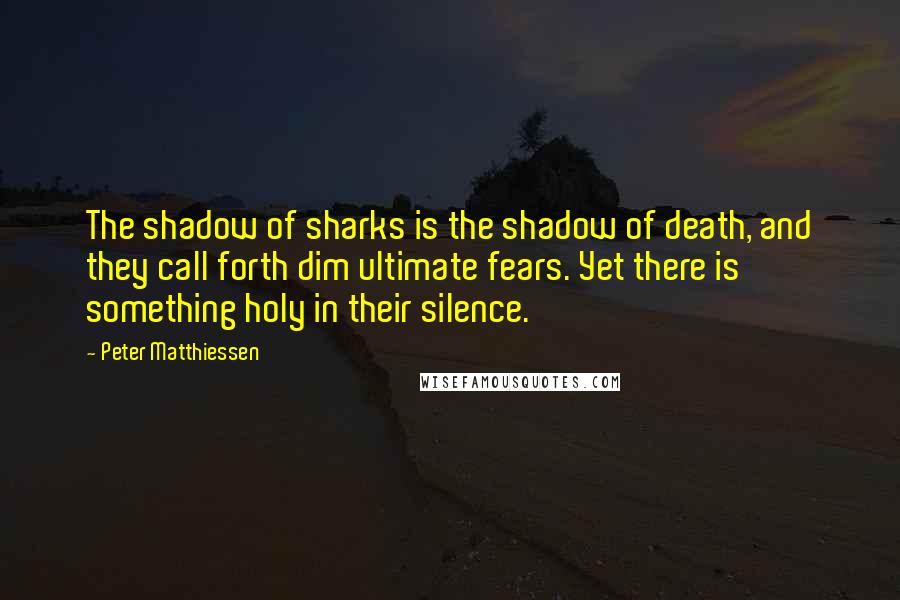 Peter Matthiessen Quotes: The shadow of sharks is the shadow of death, and they call forth dim ultimate fears. Yet there is something holy in their silence.