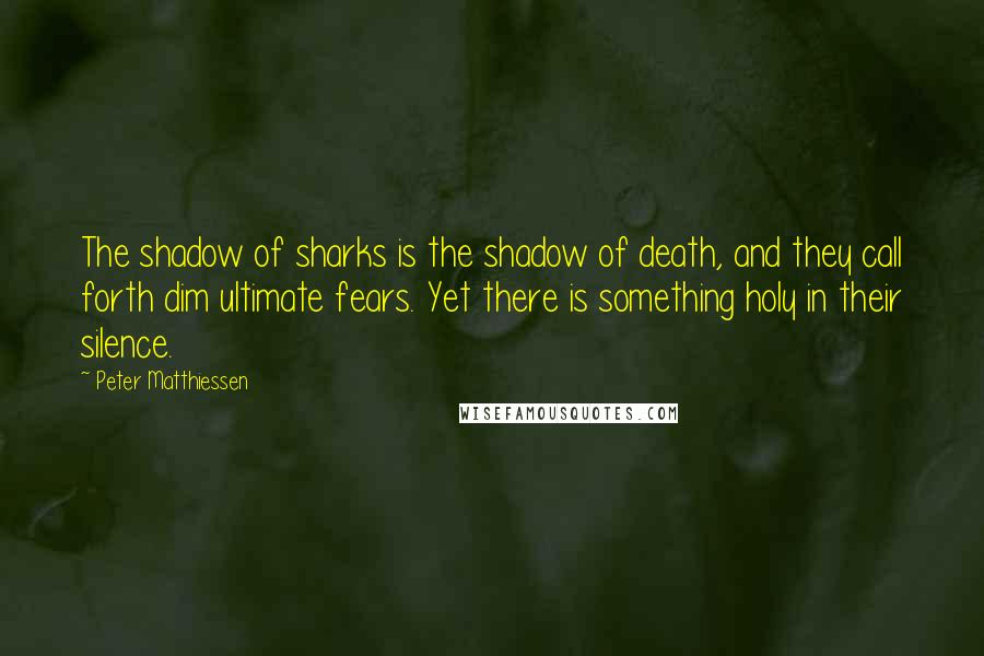 Peter Matthiessen Quotes: The shadow of sharks is the shadow of death, and they call forth dim ultimate fears. Yet there is something holy in their silence.