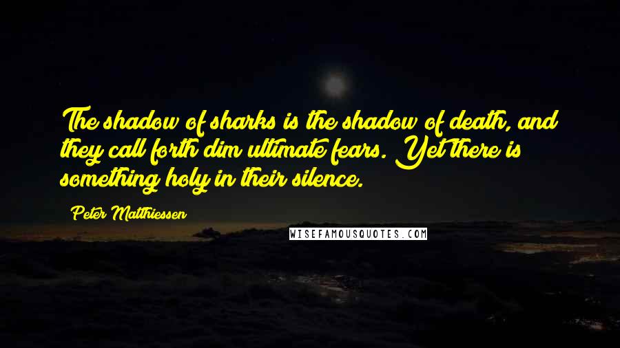 Peter Matthiessen Quotes: The shadow of sharks is the shadow of death, and they call forth dim ultimate fears. Yet there is something holy in their silence.