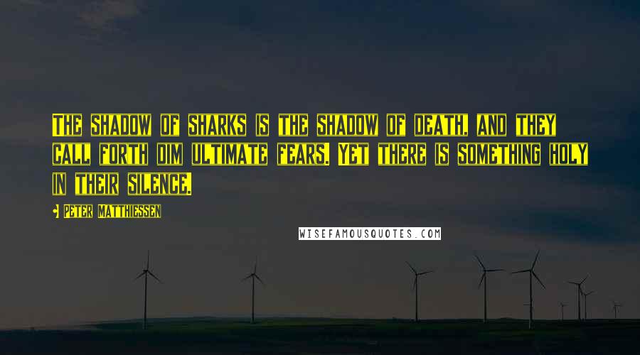 Peter Matthiessen Quotes: The shadow of sharks is the shadow of death, and they call forth dim ultimate fears. Yet there is something holy in their silence.