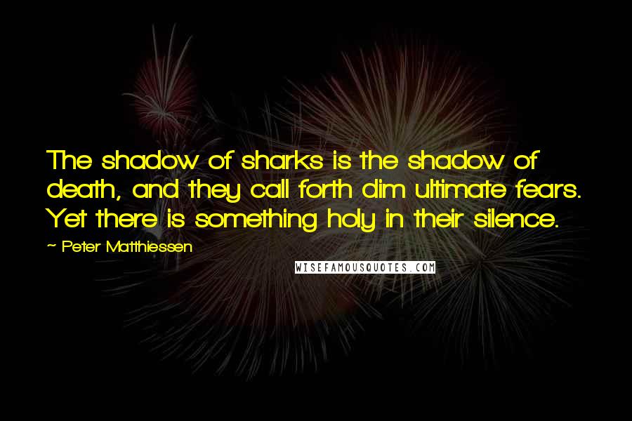 Peter Matthiessen Quotes: The shadow of sharks is the shadow of death, and they call forth dim ultimate fears. Yet there is something holy in their silence.