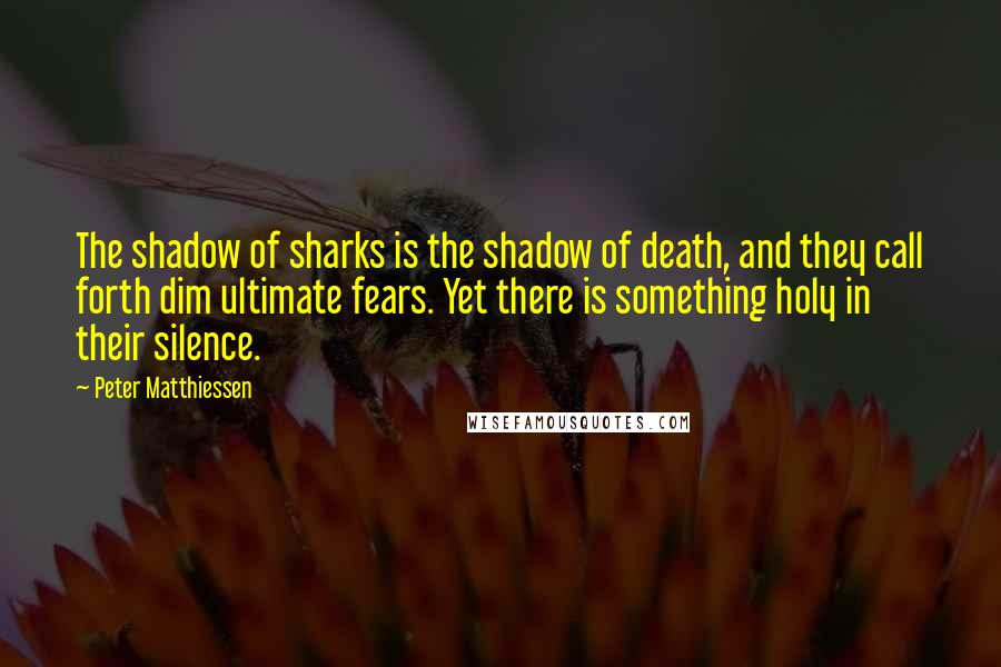 Peter Matthiessen Quotes: The shadow of sharks is the shadow of death, and they call forth dim ultimate fears. Yet there is something holy in their silence.