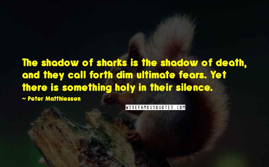 Peter Matthiessen Quotes: The shadow of sharks is the shadow of death, and they call forth dim ultimate fears. Yet there is something holy in their silence.
