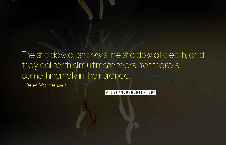 Peter Matthiessen Quotes: The shadow of sharks is the shadow of death, and they call forth dim ultimate fears. Yet there is something holy in their silence.