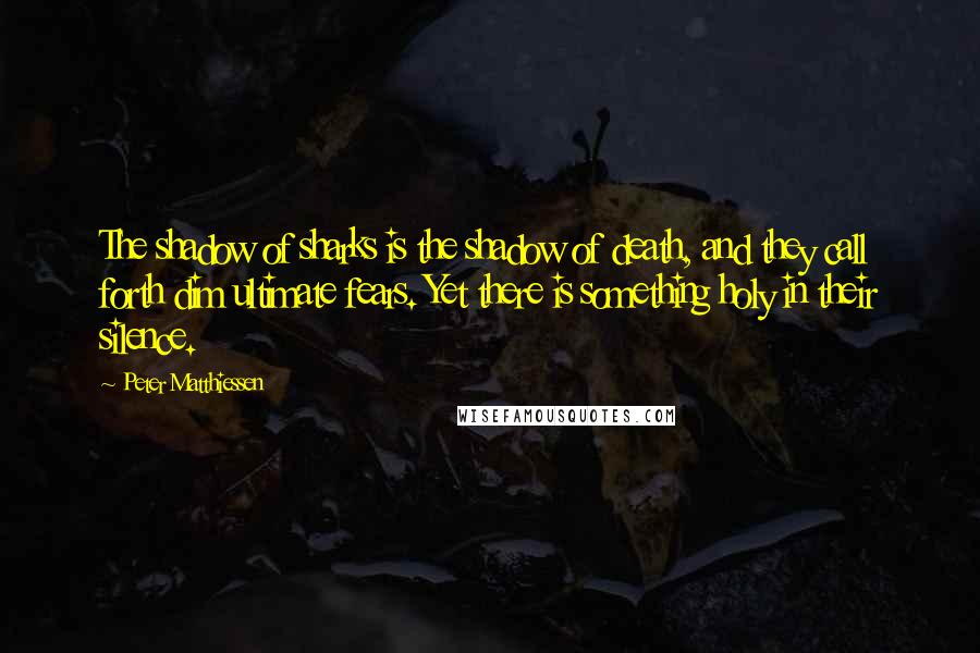 Peter Matthiessen Quotes: The shadow of sharks is the shadow of death, and they call forth dim ultimate fears. Yet there is something holy in their silence.