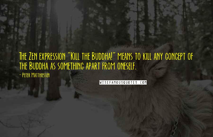 Peter Matthiessen Quotes: The Zen expression "Kill the Buddha!" means to kill any concept of the Buddha as something apart from oneself.