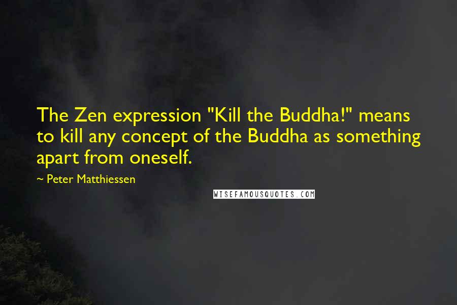 Peter Matthiessen Quotes: The Zen expression "Kill the Buddha!" means to kill any concept of the Buddha as something apart from oneself.