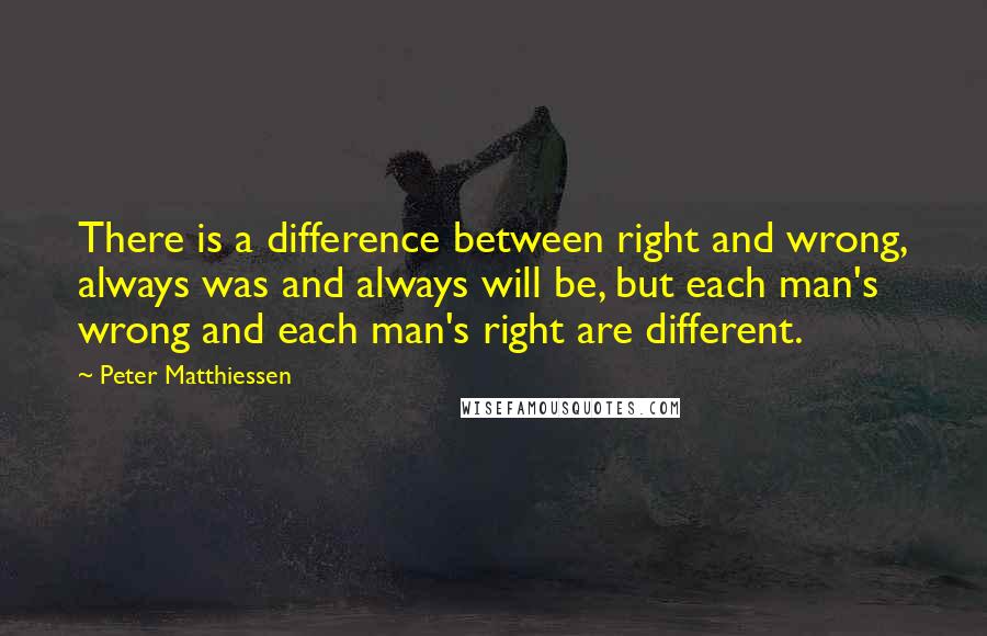 Peter Matthiessen Quotes: There is a difference between right and wrong, always was and always will be, but each man's wrong and each man's right are different.