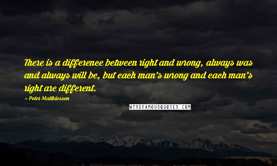 Peter Matthiessen Quotes: There is a difference between right and wrong, always was and always will be, but each man's wrong and each man's right are different.