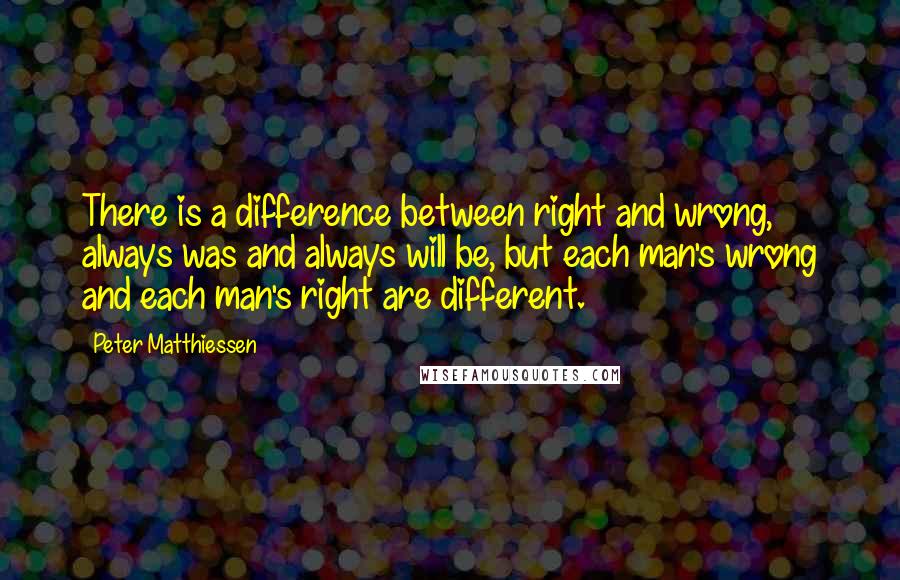 Peter Matthiessen Quotes: There is a difference between right and wrong, always was and always will be, but each man's wrong and each man's right are different.