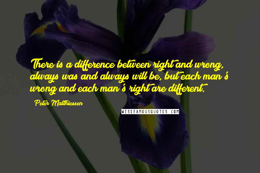 Peter Matthiessen Quotes: There is a difference between right and wrong, always was and always will be, but each man's wrong and each man's right are different.