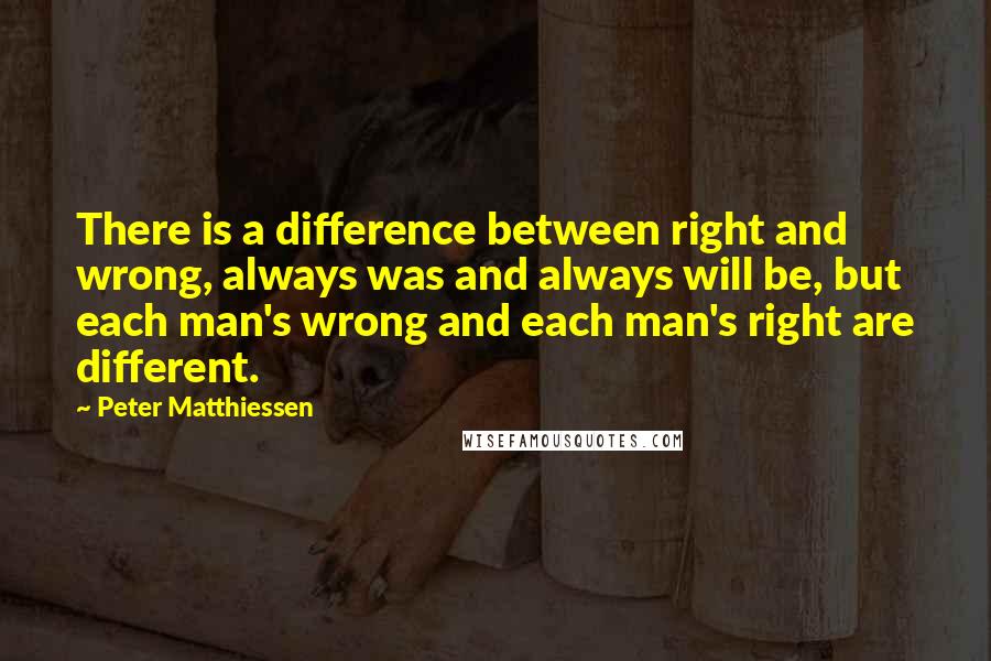 Peter Matthiessen Quotes: There is a difference between right and wrong, always was and always will be, but each man's wrong and each man's right are different.