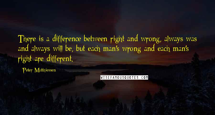 Peter Matthiessen Quotes: There is a difference between right and wrong, always was and always will be, but each man's wrong and each man's right are different.