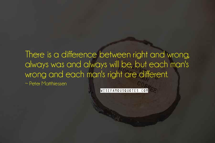 Peter Matthiessen Quotes: There is a difference between right and wrong, always was and always will be, but each man's wrong and each man's right are different.