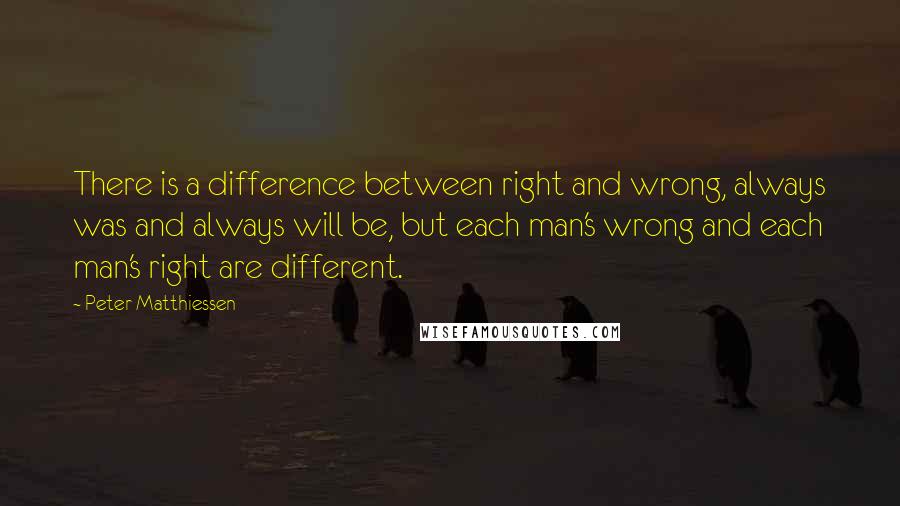 Peter Matthiessen Quotes: There is a difference between right and wrong, always was and always will be, but each man's wrong and each man's right are different.