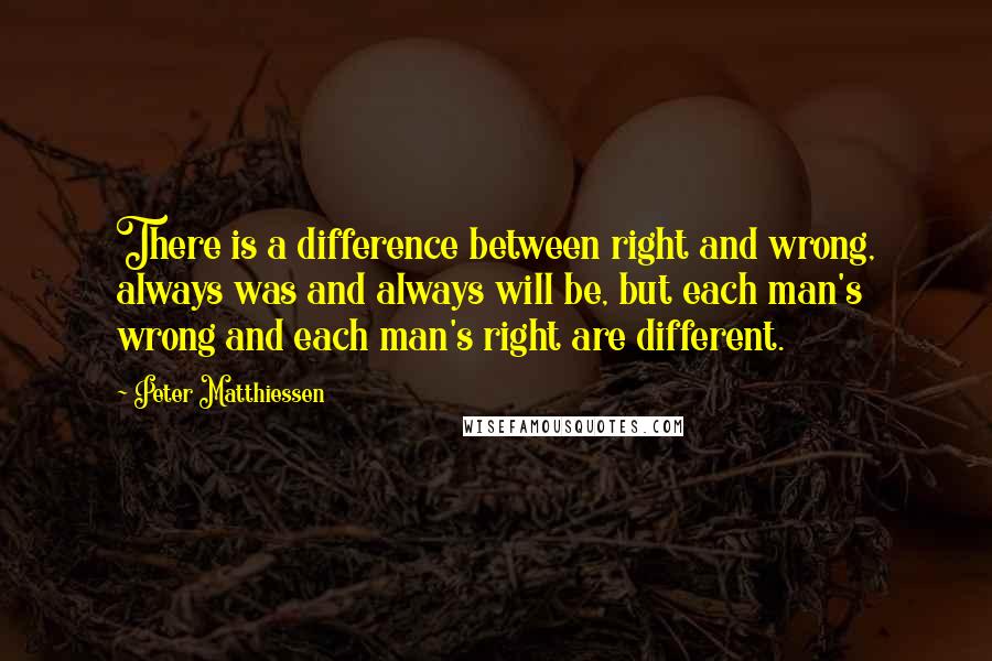 Peter Matthiessen Quotes: There is a difference between right and wrong, always was and always will be, but each man's wrong and each man's right are different.