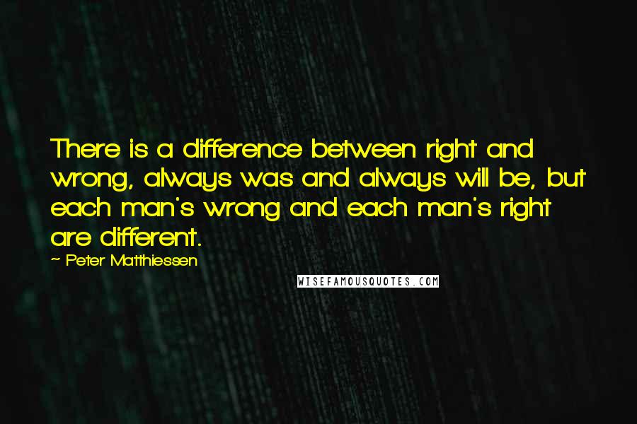 Peter Matthiessen Quotes: There is a difference between right and wrong, always was and always will be, but each man's wrong and each man's right are different.