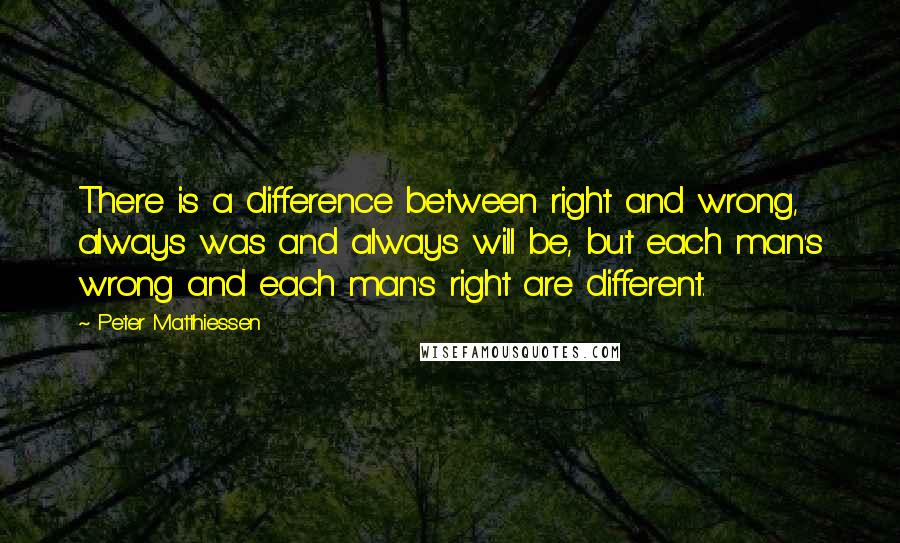 Peter Matthiessen Quotes: There is a difference between right and wrong, always was and always will be, but each man's wrong and each man's right are different.