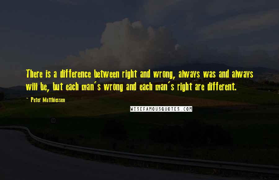 Peter Matthiessen Quotes: There is a difference between right and wrong, always was and always will be, but each man's wrong and each man's right are different.