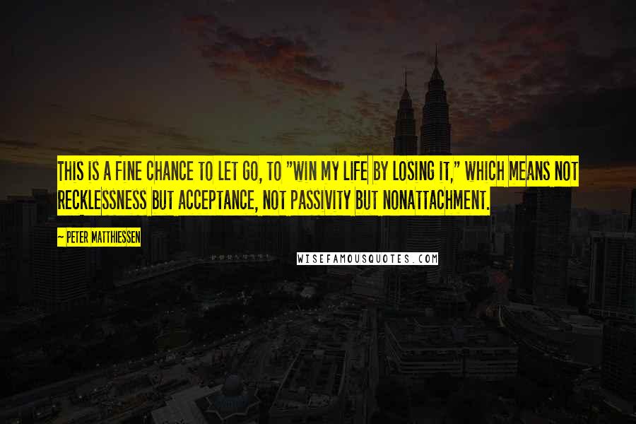 Peter Matthiessen Quotes: This is a fine chance to let go, to "win my life by losing it," which means not recklessness but acceptance, not passivity but nonattachment.