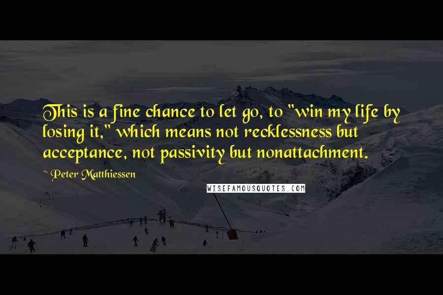 Peter Matthiessen Quotes: This is a fine chance to let go, to "win my life by losing it," which means not recklessness but acceptance, not passivity but nonattachment.