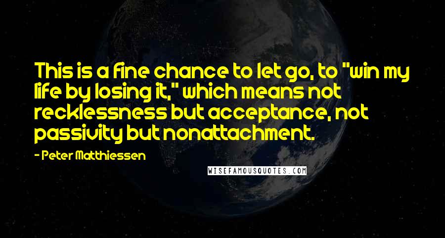 Peter Matthiessen Quotes: This is a fine chance to let go, to "win my life by losing it," which means not recklessness but acceptance, not passivity but nonattachment.