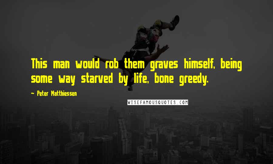 Peter Matthiessen Quotes: This man would rob them graves himself, being some way starved by life, bone greedy.