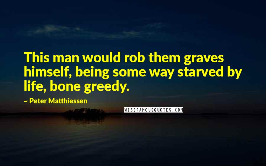 Peter Matthiessen Quotes: This man would rob them graves himself, being some way starved by life, bone greedy.