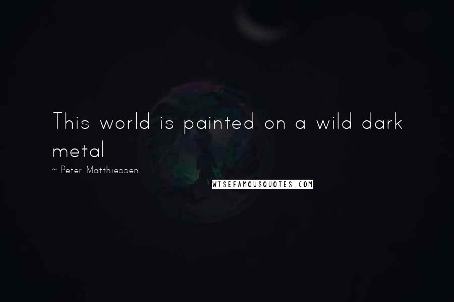 Peter Matthiessen Quotes: This world is painted on a wild dark metal